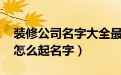 装修公司名字大全最新版本2021（装修公司怎么起名字）