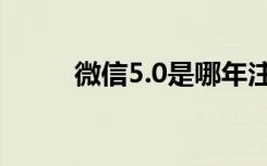 微信5.0是哪年注册的（微信5.0）