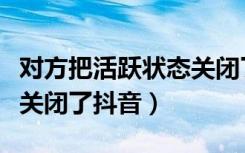 对方把活跃状态关闭了抖音（对方把活跃状态关闭了抖音）