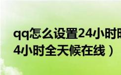 qq怎么设置24小时时间（怎么设置qq微信24小时全天候在线）