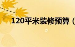 120平米装修预算（120平米怎么装修）