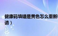 健康码填错是黄色怎么重新申请（健康码填错了怎么重新申请）