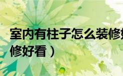 室内有柱子怎么装修好看（家里有柱子怎么装修好看）