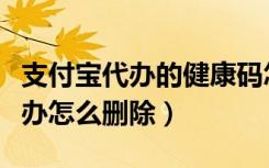 支付宝代办的健康码怎么删除（健康码家人代办怎么删除）