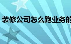 装修公司怎么跑业务的（装修公司怎么开单）