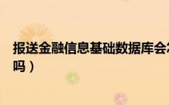 报送金融信息基础数据库会怎么样（报送金融数据库有补救吗）