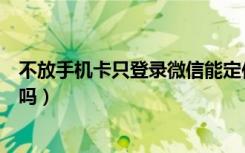 不放手机卡只登录微信能定位吗（不放手机卡微信可以定位吗）