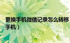 更换手机微信记录怎么转移（换手机微信记录怎么迁移到新手机）