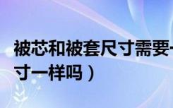 被芯和被套尺寸需要一样大吗（被套和被芯尺寸一样吗）