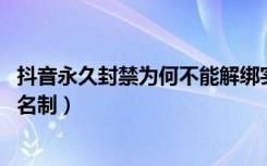 抖音永久封禁为何不能解绑实名（ 抖音永久封禁怎么解除实名制）