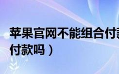 苹果官网不能组合付款吗（苹果官网支持组合付款吗）