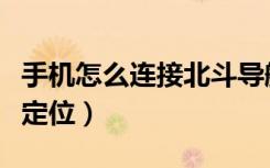 手机怎么连接北斗导航视频（手机用北斗怎么定位）