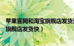 苹果官网和淘宝旗舰店发货速度（苹果官网发货快还是淘宝旗舰店发货快）