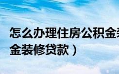 怎么办理住房公积金装修贷款（怎么申请公积金装修贷款）