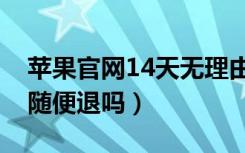 苹果官网14天无理由退货（苹果官网14天内随便退吗）