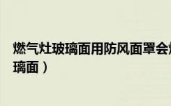 燃气灶玻璃面用防风面罩会爆吗（为什么燃气灶不建议买玻璃面）