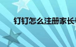 钉钉怎么注册家长号（钉钉怎么注册）