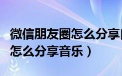 微信朋友圈怎么分享自己的音乐（微信朋友圈怎么分享音乐）