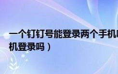 一个钉钉号能登录两个手机吗（一个钉钉号能同时用两个手机登录吗）