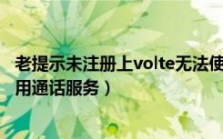 老提示未注册上volte无法使用通话（未注册上volte,无法使用通话服务）