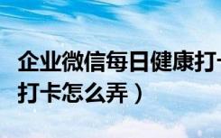 企业微信每日健康打卡怎么弄（企业微信健康打卡怎么弄）