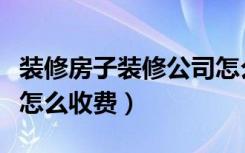 装修房子装修公司怎么收费的（装修公司装修怎么收费）