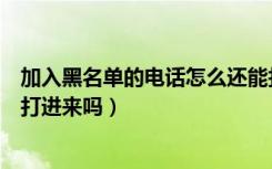 加入黑名单的电话怎么还能打进来（加入黑名单的电话还能打进来吗）