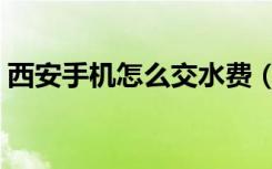 西安手机怎么交水费（交水费用手机怎么交）