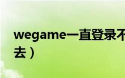 wegame一直登录不了（wegame登录不进去）