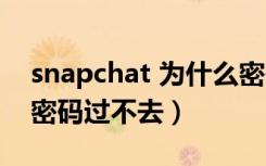 snapchat 为什么密码总过不去（snapchat密码过不去）