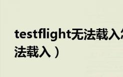 testflight无法载入怎么解决（testflight无法载入）