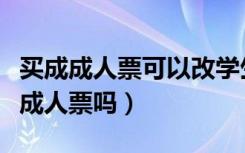 买成成人票可以改学生票吗（买成学生票能改成人票吗）