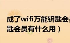 成了wifi万能钥匙会员有什么用（wifi万能钥匙会员有什么用）