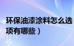 环保油漆涂料怎么选（环保油漆选购的注意事项有哪些）