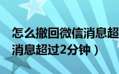 怎么撤回微信消息超过2分钟（怎么撤回微信消息超过2分钟）