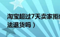 淘宝超过7天卖家拒绝退货（超过7天还有办法退货吗）