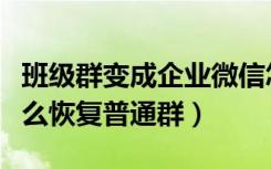 班级群变成企业微信怎么恢复（企业微信群怎么恢复普通群）