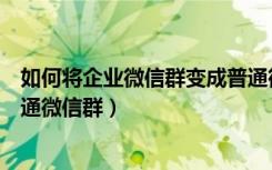 如何将企业微信群变成普通微信群（企业微信群怎么变成普通微信群）