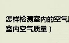 怎样检测室内的空气质量是否达标（如何检测室内空气质量）