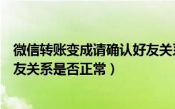 微信转账变成请确认好友关系正常（微信转账提示请确认好友关系是否正常）