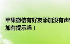 苹果微信有好友添加没有声音提示（新版微信删除好友再添加有提示吗）