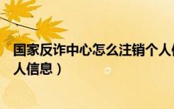 国家反诈中心怎么注销个人信息（国家反诈中心怎么注销个人信息）