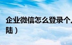 企业微信怎么登录个人网站（企业微信怎么登陆）