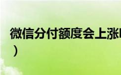 微信分付额度会上涨吗（微信分付额度会涨吗）