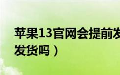 苹果13官网会提前发货吗（苹果官网会提前发货吗）