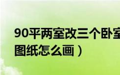 90平两室改三个卧室装修图纸（小卧室装修图纸怎么画）