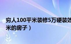 穷人100平米装修5万硬装效果图（5万块钱怎么装修100平米的房子）