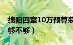 绵阳四室10万预算装修（家庭装修预算10万够不够）