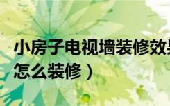 小房子电视墙装修效果图大全（小房子电视墙怎么装修）