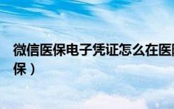 微信医保电子凭证怎么在医院挂号（微信挂号为什么不走医保）